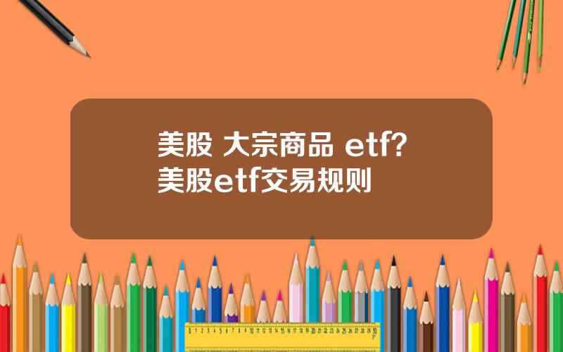 美股 大宗商品 etf？美股etf交易规则